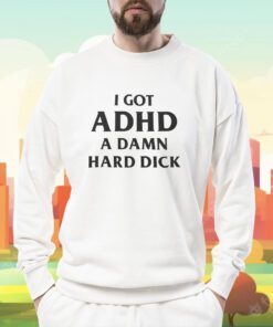 I Got Adhd A Damn Hard Dick T-Shirt