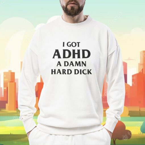 I Got Adhd A Damn Hard Dick T-Shirt