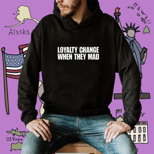 Loyalty Change When They Mad T-Shirt