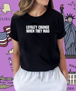 Loyalty Change When They Mad Shirts