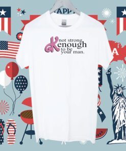 Not Strong Kenough To Be Your Man Shirt