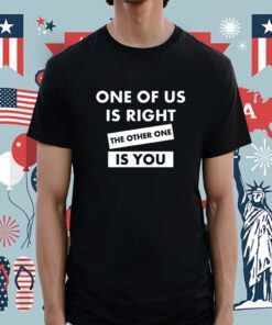 One Of Us Is Right The Other One Is You Shirt