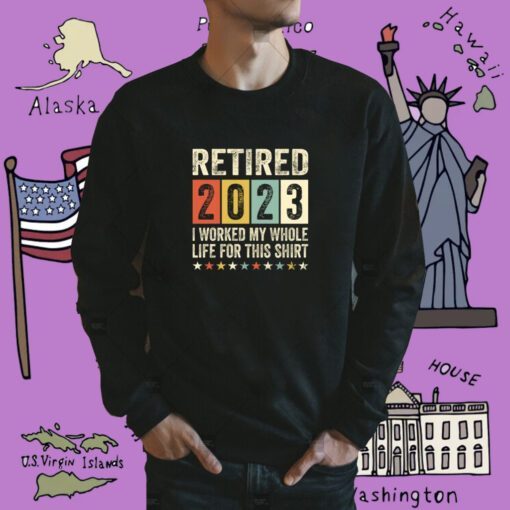 Retired 2023 I Worked My Whole Life For This TShirt