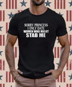 Sorry Princess I Only Date Women Who Might Stab Me T-Shirt