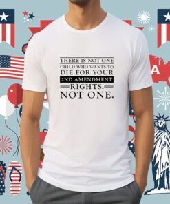 There Is Not One Child Who Wants To Die For Your 2Nd Amendment Rights Not One Shirts