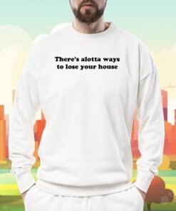 There's Alotta Ways To Lose You House TShirt