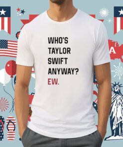 Who's Taylor Swift Anyway Ew Shirts