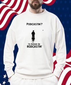 Podcastin’ I’d Rather Be Rodcastin TShirt