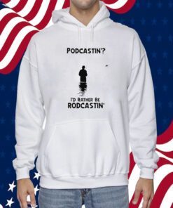 Podcastin’ I’d Rather Be Rodcastin TShirt