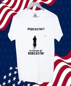 Podcastin’ I’d Rather Be Rodcastin Gift Shirt