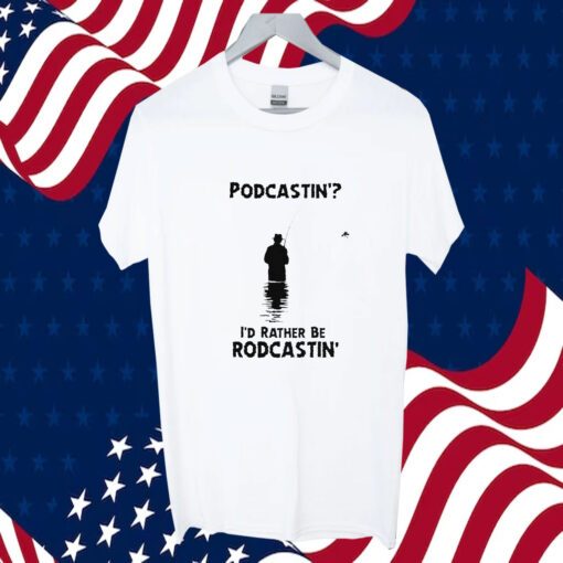 Podcastin’ I’d Rather Be Rodcastin Gift Shirt