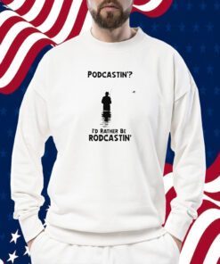 Podcastin’ I’d Rather Be Rodcastin Gift Shirt