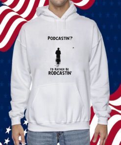 Podcastin’ I’d Rather Be Rodcastin Gift Shirt