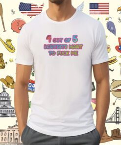 4 Out Of 5 Dentists Want To Fuck Me Shirt