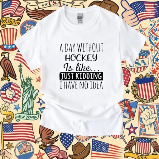 A Day without Hockey is Like Just Kidding I have No Idea Shirt