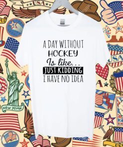 A Day without Hockey is Like Just Kidding I have No Idea Shirt