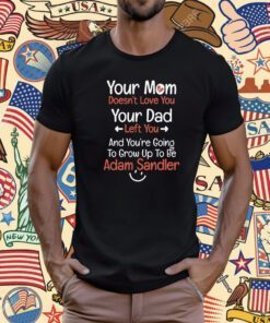 Adam Sandler Your Mom Doesn’t Love You Your Dad Left You Gift T-Shirt