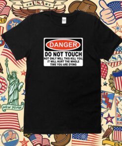 Danger Do Not Touch Not Only Will This Kill You, It Will Hurt The Whole Time You Are Dying Shirt