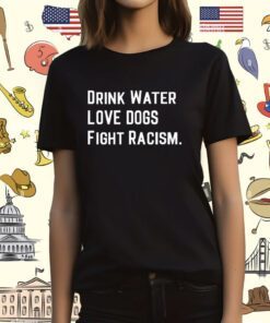 Drink Water Love Dogs Fight Racism T-Shirt
