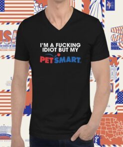 Eric D I'm A Fucking Idiot But My Petsmart T-Shirt