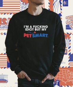 Eric D I'm A Fucking Idiot But My Petsmart T-Shirt