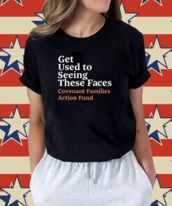 Get Used To Seeing These Faces Covenant Families Action Fund Tee Shirt