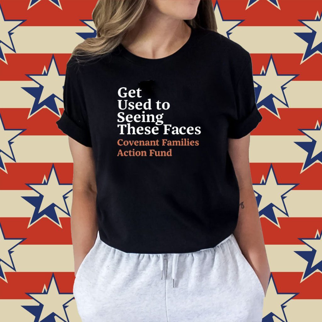 Get Used To Seeing These Faces Covenant Families Action Fund Tee Shirt