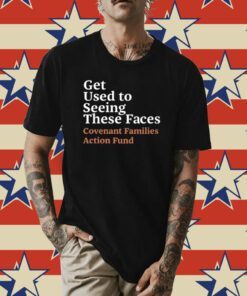 Get Used To Seeing These Faces Covenant Families Action Fund Tee Shirt