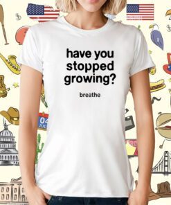Have You Stopped Growing T-Shirt