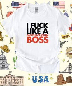 I Fuck Like A Mothafuckin Boss Shirt