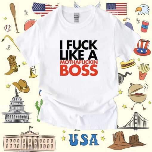 I Fuck Like A Mothafuckin Boss Shirt