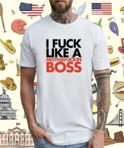 I Fuck Like A Mothafuckin Boss Shirt
