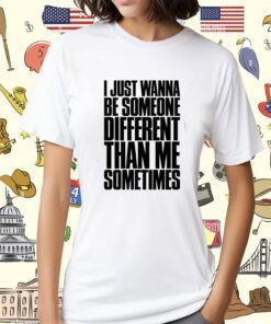 I Just Wanna Be Someone Different Than Me Sometimes Shirt