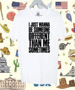 I Just Wanna Be Someone Different Than Me Sometimes Shirt