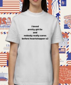 I Loved Pretty Girl Lie And Nobody Really Cares Before Heartstopped S2 Shirt