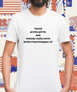I Loved Pretty Girl Lie And Nobody Really Cares Before Heartstopped S2 Shirt