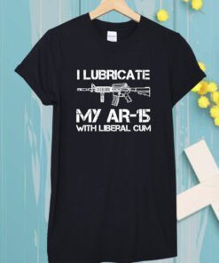 I Lubricate My Ar 15 With Liberal Cum Shirt