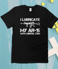 I Lubricate My Ar 15 With Liberal Cum Shirt