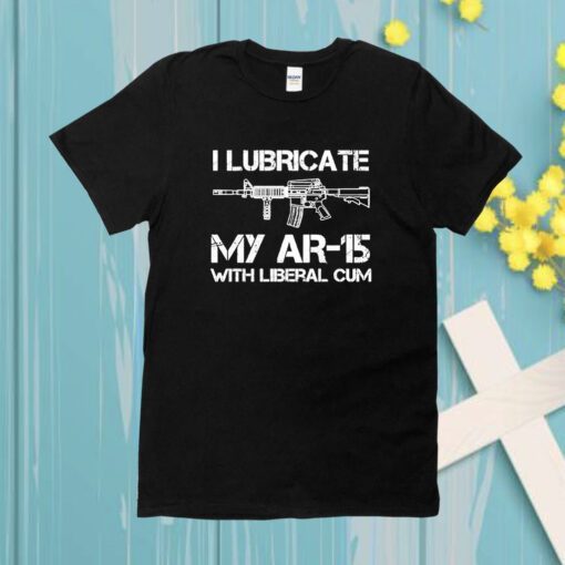 I Lubricate My Ar 15 With Liberal Cum Shirt