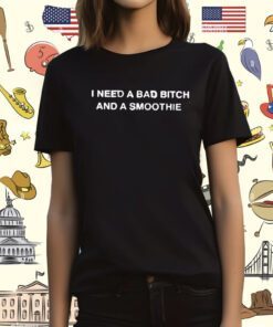 I Need A Bad Bitch And A Smoothie Shirt