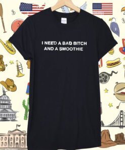 I Need A Bad Bitch And A Smoothie Shirt