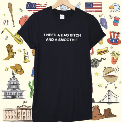 I Need A Bad Bitch And A Smoothie Shirt