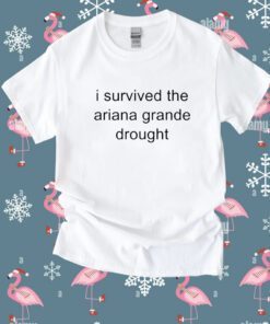 I Survived The Ariana Grande Drought Shirt