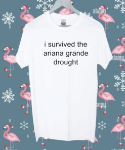 I Survived The Ariana Grande Drought Shirt