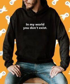 In My World You Don't Exist Shirt