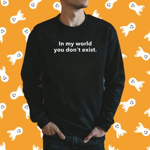 In My World You Don't Exist Shirt