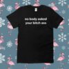 No Body Asked Your Bitch Ass Shirt