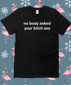 No Body Asked Your Bitch Ass Shirt