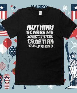 Nothing Scares Me I Have A Croatian Girlfriend Shirt