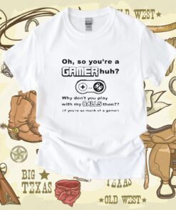 Oh So Youre A Gamer Huh Why Dont You Play With My Balls Then Shirt